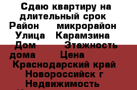 Сдаю квартиру на длительный срок › Район ­ 8 микрорайон › Улица ­ Карамзина › Дом ­ 20 › Этажность дома ­ 5 › Цена ­ 23 000 - Краснодарский край, Новороссийск г. Недвижимость » Квартиры аренда   